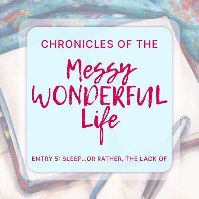 Chronicles of the Messy Wonderful Life Entry 5: Sleep...or Rather, the Lack Of