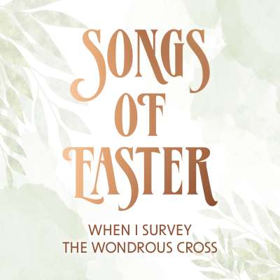 Songs of Easter: When I Survey the Wondrous Cross