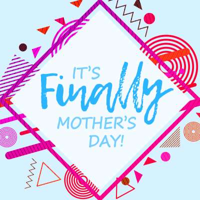 It’s Finally Mother’s Day!