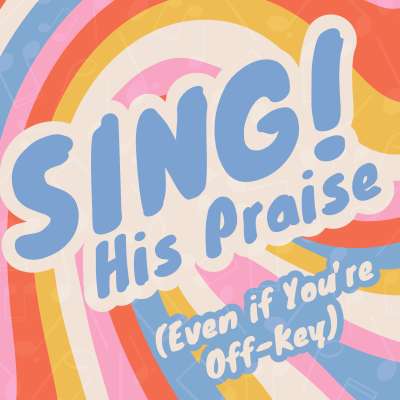 SING! His Praise (Even if You’re Off-Key)