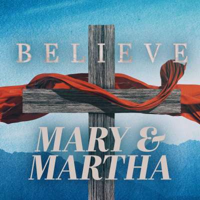 BELIEVE: Mary and Martha