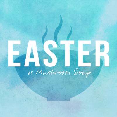 Easter is Mushroom Soup