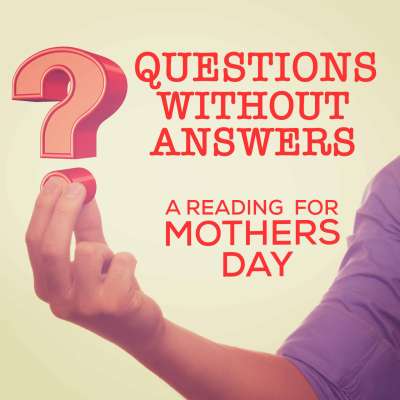 Questions Without Answers - A Mothers Day Reading