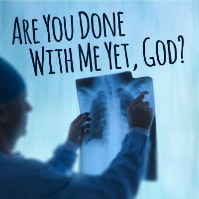 Are You Done With Me Yet, God?