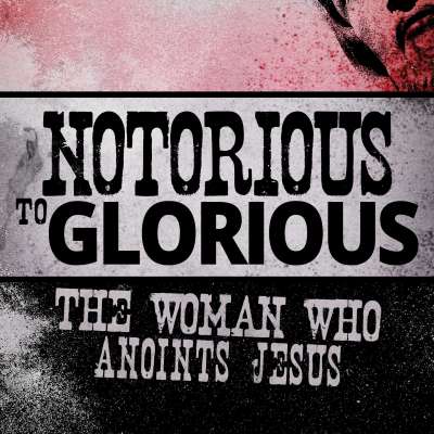 Notorious to Glorious: The Woman Who Anoints Jesus