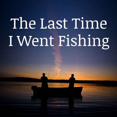 The Last Time I Went Fishing