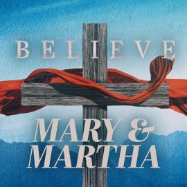 BELIEVE: Mary and Martha