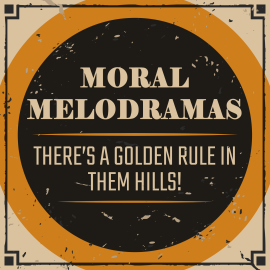 Moral Melodramas: There’s a Golden Rule In Them Hills!