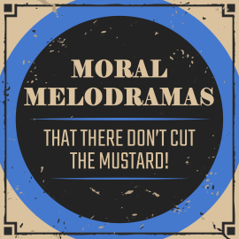 Moral Melodramas: That There Don’t Cut the Mustard!”