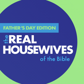 The Real Housewives of the Bible: Father’s Day Edition