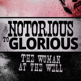 Notorious to Glorious: The Woman at the Well