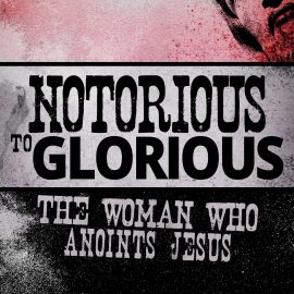 Notorious to Glorious: The Woman Who Anoints Jesus